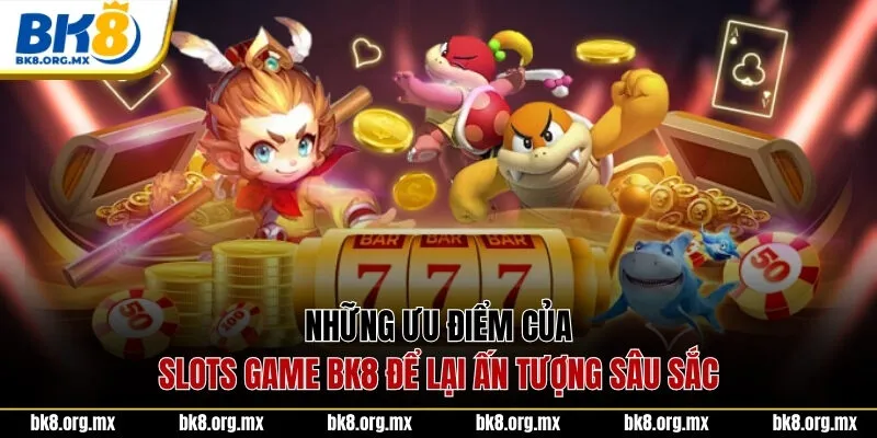 Những ưu điểm của Slots Game BK8 để lại ấn tượng sâu sắc