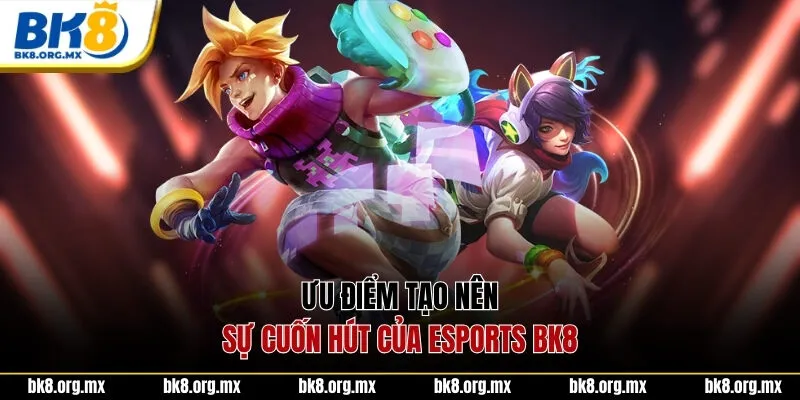 Ưu điểm tạo nên sự cuốn hút của Esports BK8